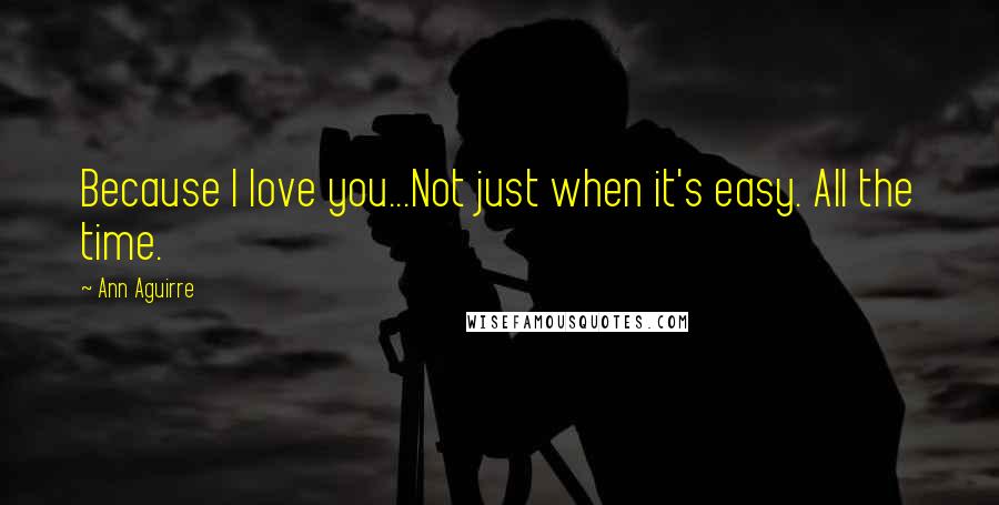 Ann Aguirre Quotes: Because I love you...Not just when it's easy. All the time.