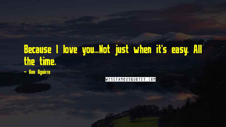 Ann Aguirre Quotes: Because I love you...Not just when it's easy. All the time.