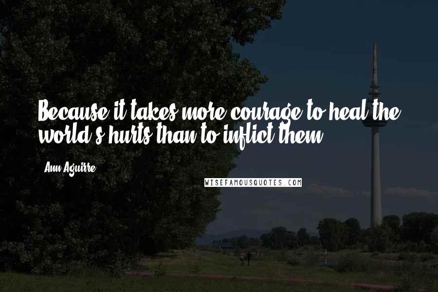 Ann Aguirre Quotes: Because it takes more courage to heal the world's hurts than to inflict them.
