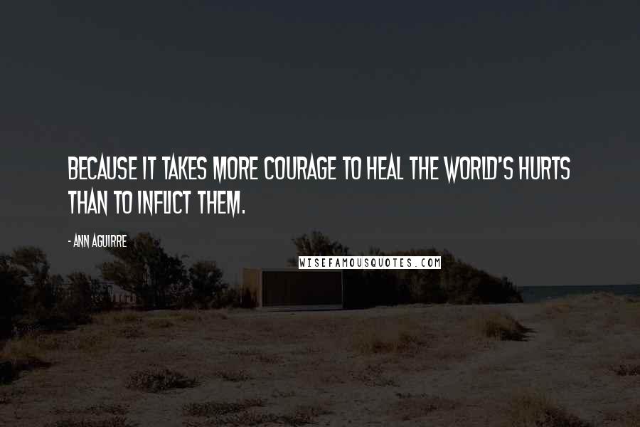 Ann Aguirre Quotes: Because it takes more courage to heal the world's hurts than to inflict them.