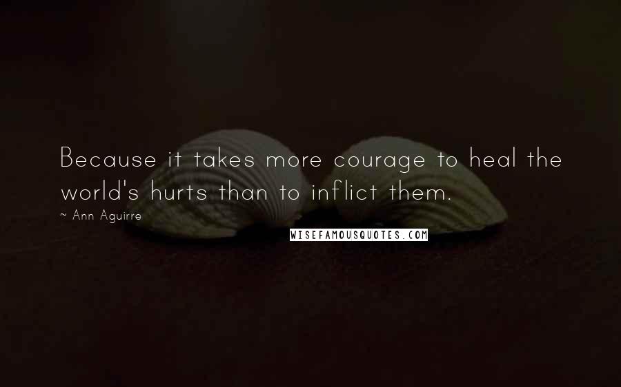 Ann Aguirre Quotes: Because it takes more courage to heal the world's hurts than to inflict them.