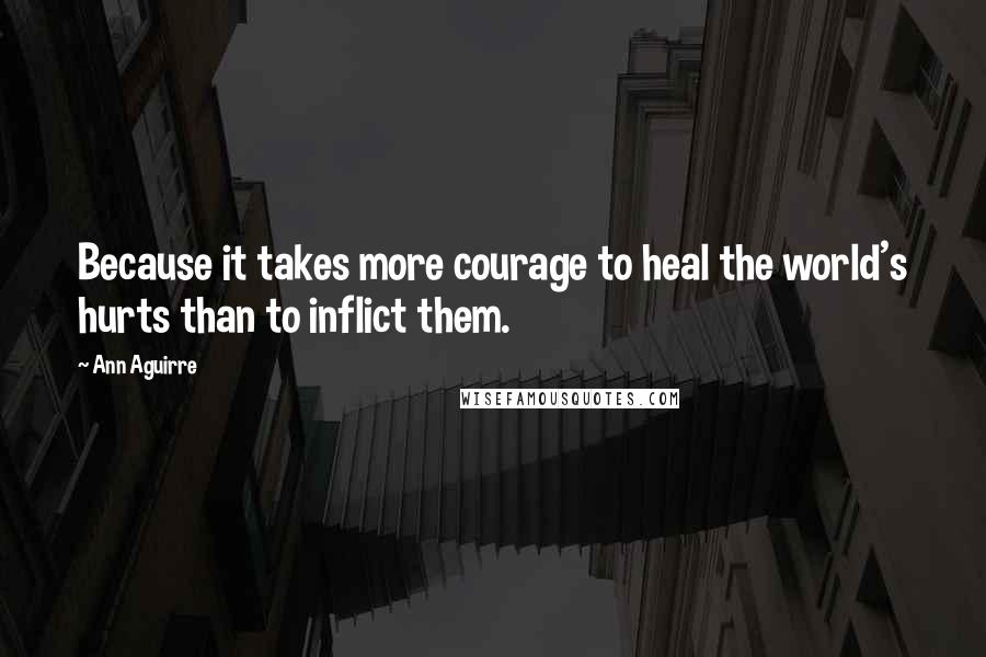 Ann Aguirre Quotes: Because it takes more courage to heal the world's hurts than to inflict them.