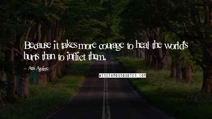 Ann Aguirre Quotes: Because it takes more courage to heal the world's hurts than to inflict them.