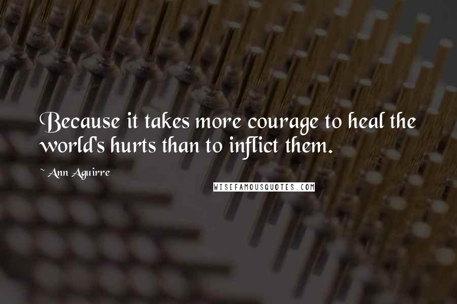 Ann Aguirre Quotes: Because it takes more courage to heal the world's hurts than to inflict them.