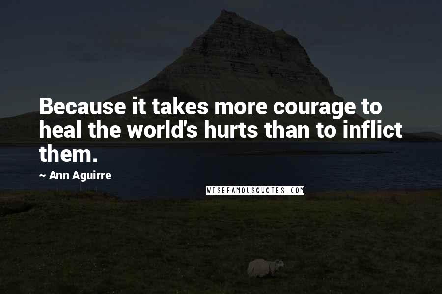 Ann Aguirre Quotes: Because it takes more courage to heal the world's hurts than to inflict them.