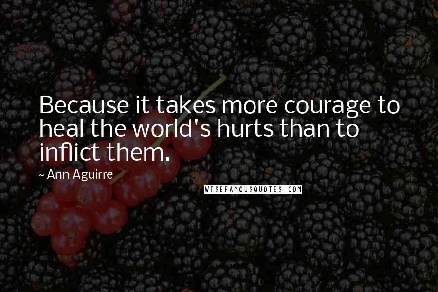 Ann Aguirre Quotes: Because it takes more courage to heal the world's hurts than to inflict them.