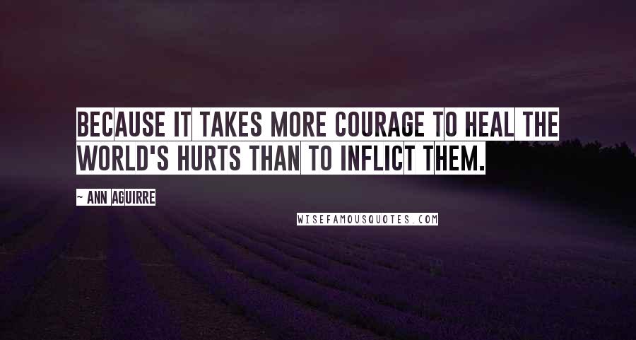 Ann Aguirre Quotes: Because it takes more courage to heal the world's hurts than to inflict them.
