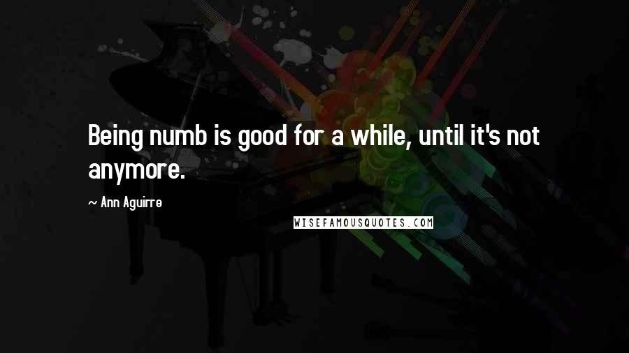 Ann Aguirre Quotes: Being numb is good for a while, until it's not anymore.
