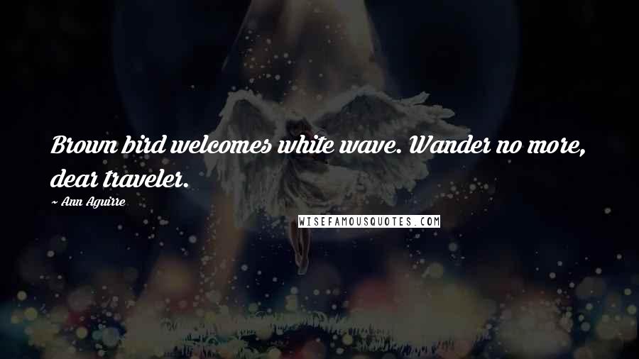 Ann Aguirre Quotes: Brown bird welcomes white wave. Wander no more, dear traveler.