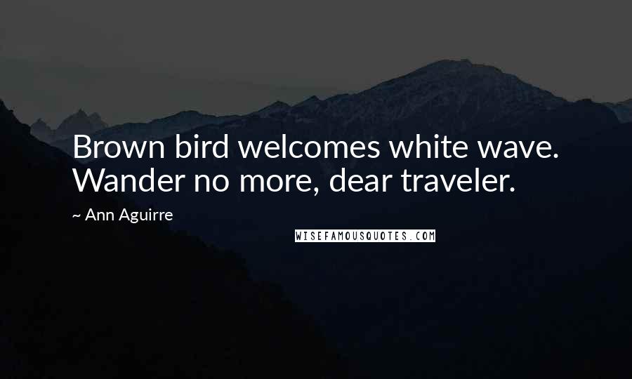 Ann Aguirre Quotes: Brown bird welcomes white wave. Wander no more, dear traveler.