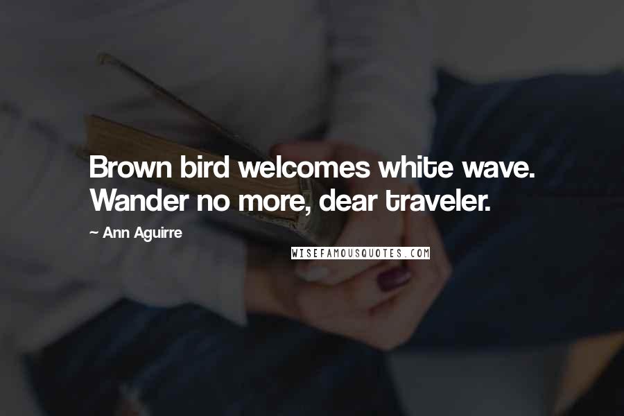 Ann Aguirre Quotes: Brown bird welcomes white wave. Wander no more, dear traveler.