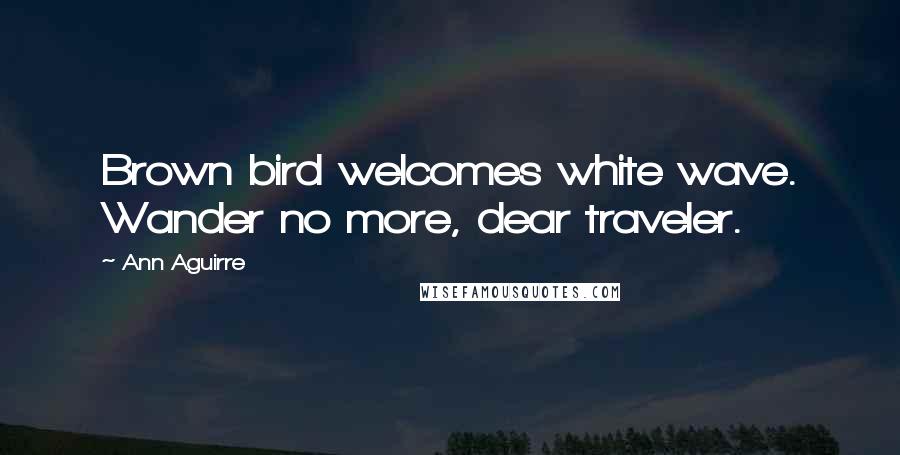 Ann Aguirre Quotes: Brown bird welcomes white wave. Wander no more, dear traveler.