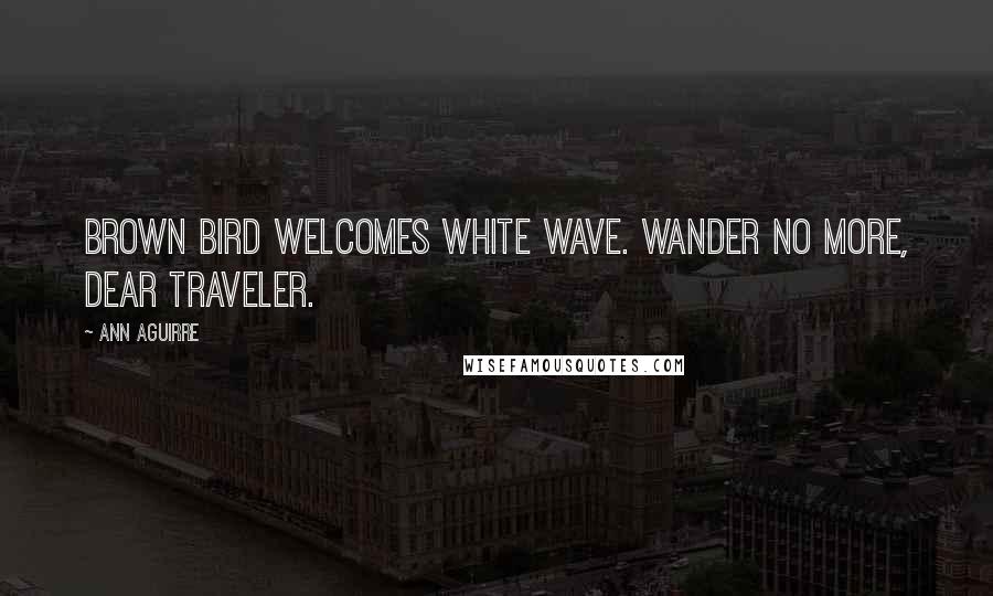 Ann Aguirre Quotes: Brown bird welcomes white wave. Wander no more, dear traveler.