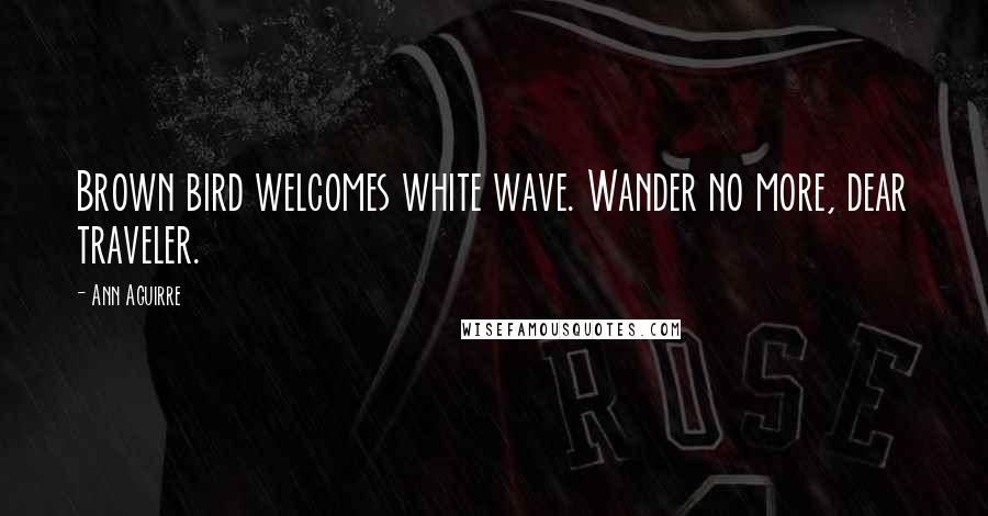 Ann Aguirre Quotes: Brown bird welcomes white wave. Wander no more, dear traveler.