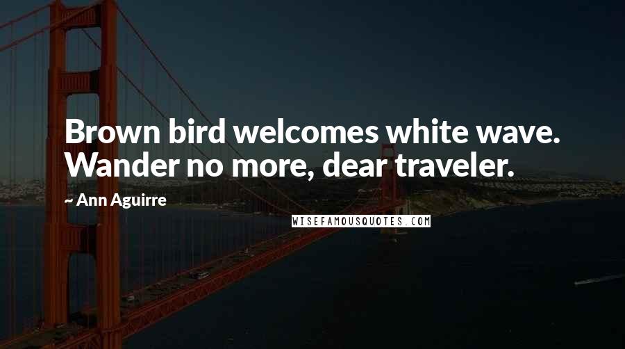 Ann Aguirre Quotes: Brown bird welcomes white wave. Wander no more, dear traveler.