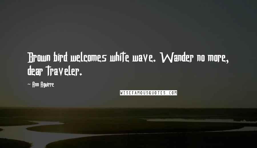 Ann Aguirre Quotes: Brown bird welcomes white wave. Wander no more, dear traveler.