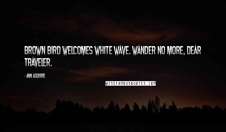 Ann Aguirre Quotes: Brown bird welcomes white wave. Wander no more, dear traveler.