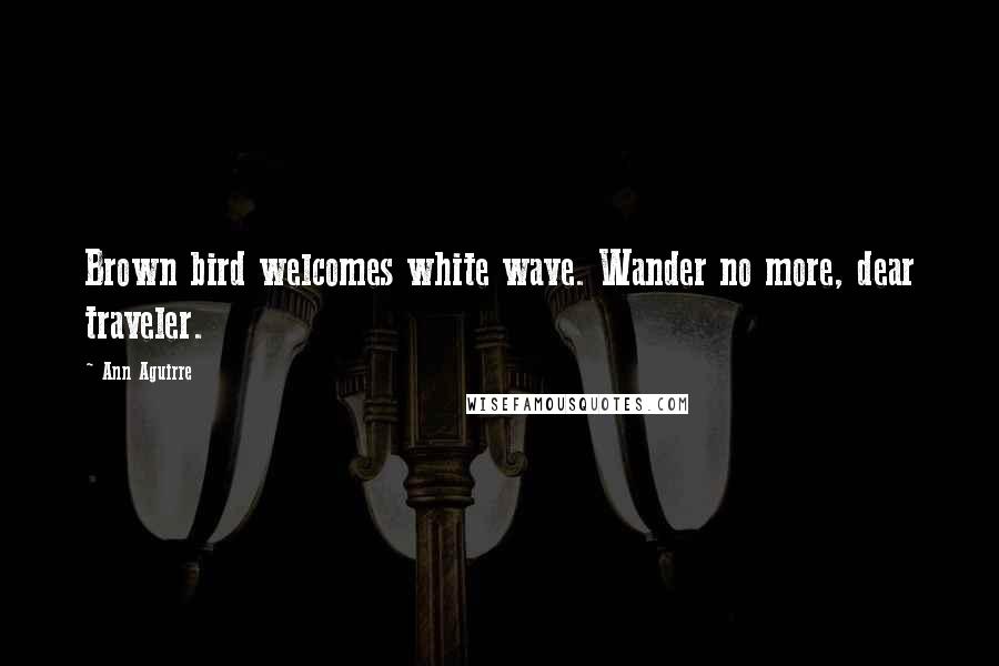 Ann Aguirre Quotes: Brown bird welcomes white wave. Wander no more, dear traveler.