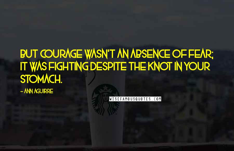 Ann Aguirre Quotes: But courage wasn't an absence of fear; it was fighting despite the knot in your stomach.