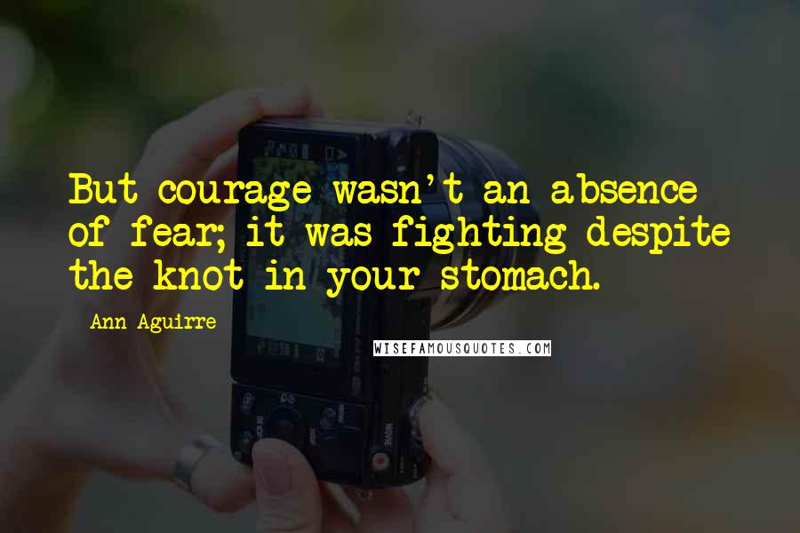 Ann Aguirre Quotes: But courage wasn't an absence of fear; it was fighting despite the knot in your stomach.