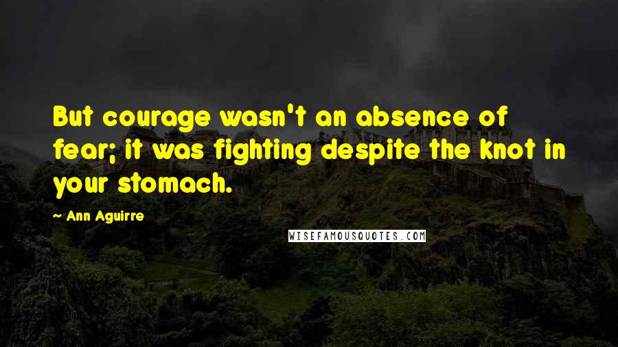 Ann Aguirre Quotes: But courage wasn't an absence of fear; it was fighting despite the knot in your stomach.