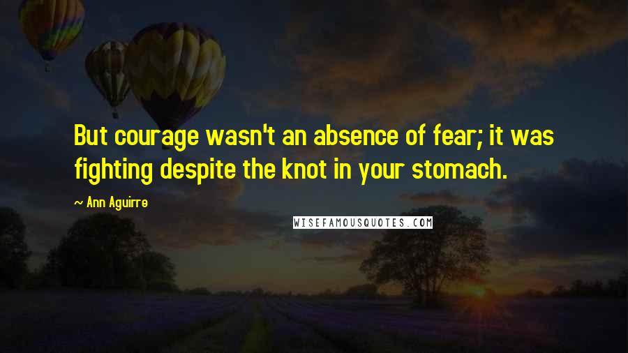 Ann Aguirre Quotes: But courage wasn't an absence of fear; it was fighting despite the knot in your stomach.