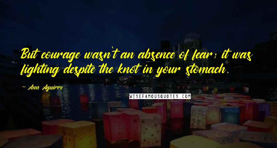 Ann Aguirre Quotes: But courage wasn't an absence of fear; it was fighting despite the knot in your stomach.