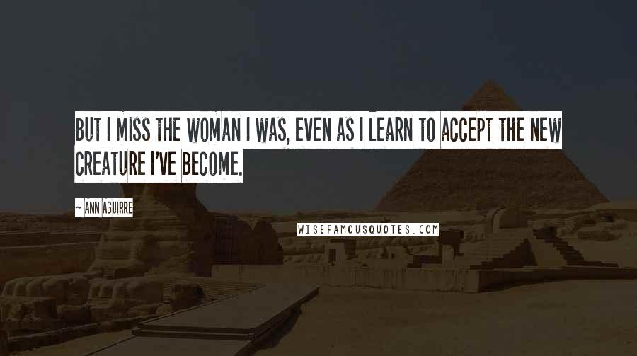 Ann Aguirre Quotes: But I miss the woman I was, even as I learn to accept the new creature I've become.