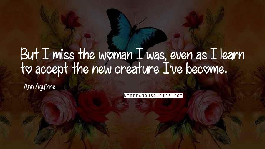 Ann Aguirre Quotes: But I miss the woman I was, even as I learn to accept the new creature I've become.