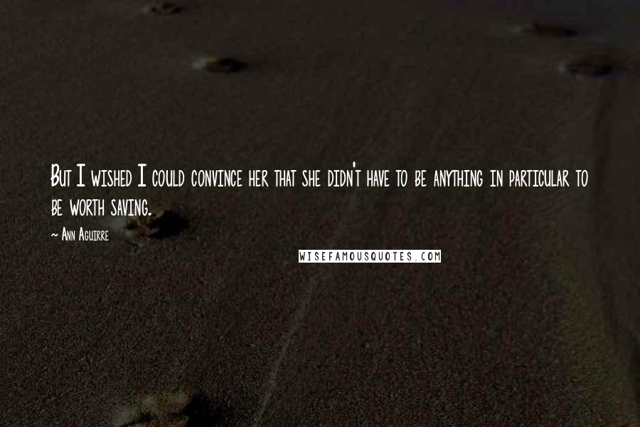 Ann Aguirre Quotes: But I wished I could convince her that she didn't have to be anything in particular to be worth saving.