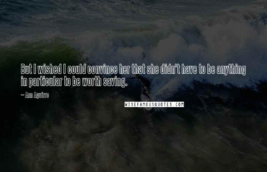 Ann Aguirre Quotes: But I wished I could convince her that she didn't have to be anything in particular to be worth saving.