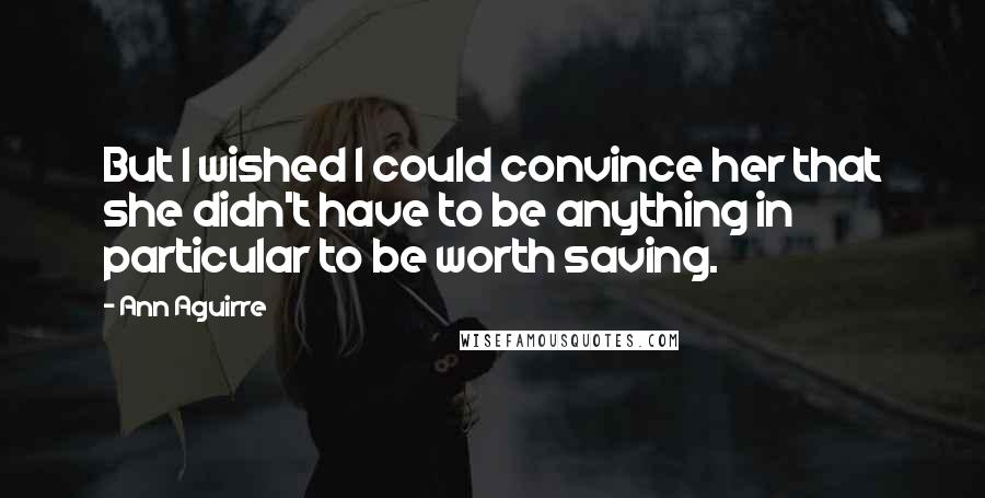 Ann Aguirre Quotes: But I wished I could convince her that she didn't have to be anything in particular to be worth saving.