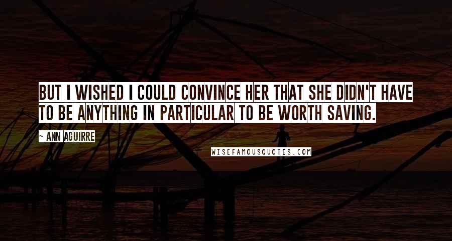 Ann Aguirre Quotes: But I wished I could convince her that she didn't have to be anything in particular to be worth saving.