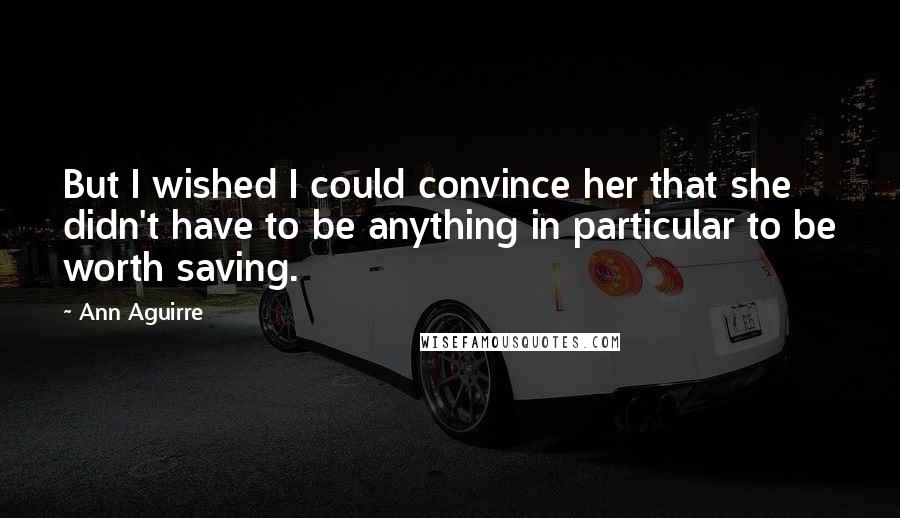 Ann Aguirre Quotes: But I wished I could convince her that she didn't have to be anything in particular to be worth saving.