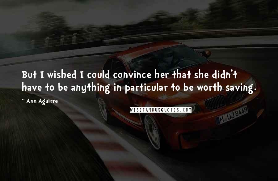 Ann Aguirre Quotes: But I wished I could convince her that she didn't have to be anything in particular to be worth saving.