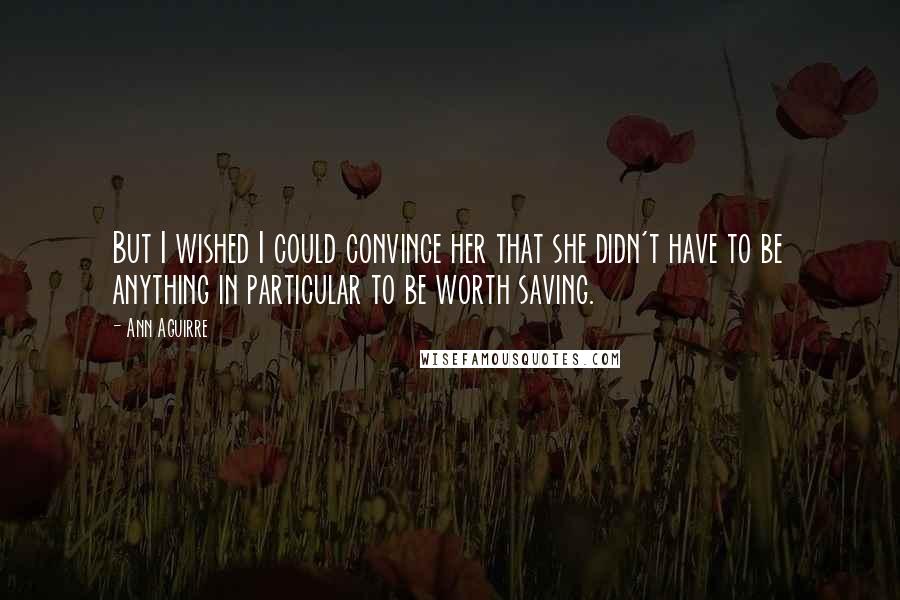 Ann Aguirre Quotes: But I wished I could convince her that she didn't have to be anything in particular to be worth saving.