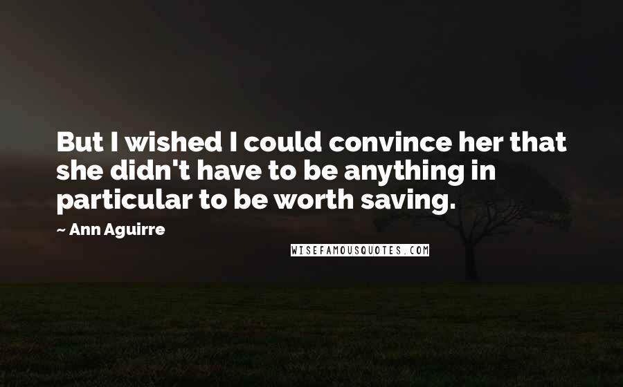 Ann Aguirre Quotes: But I wished I could convince her that she didn't have to be anything in particular to be worth saving.