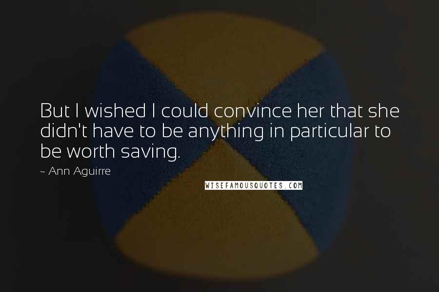 Ann Aguirre Quotes: But I wished I could convince her that she didn't have to be anything in particular to be worth saving.