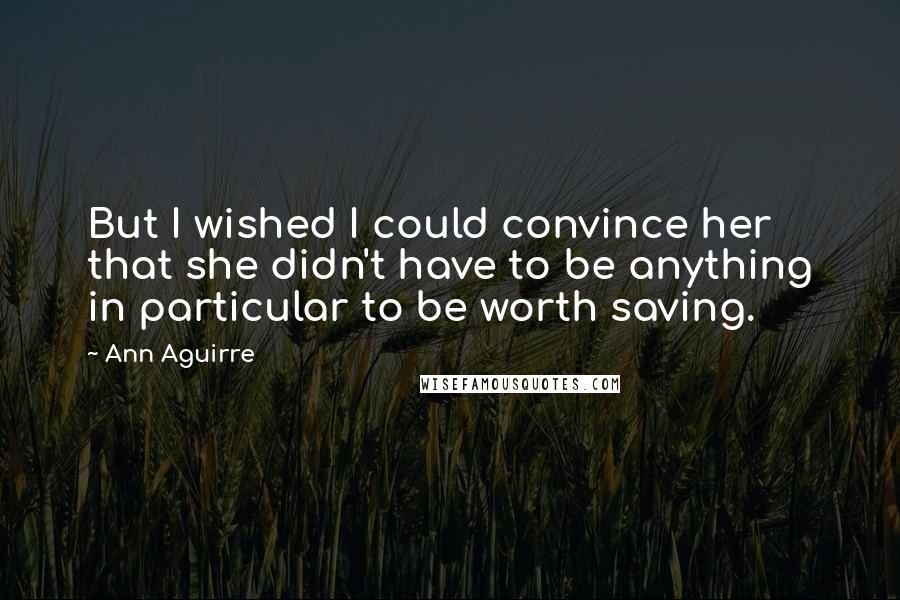 Ann Aguirre Quotes: But I wished I could convince her that she didn't have to be anything in particular to be worth saving.