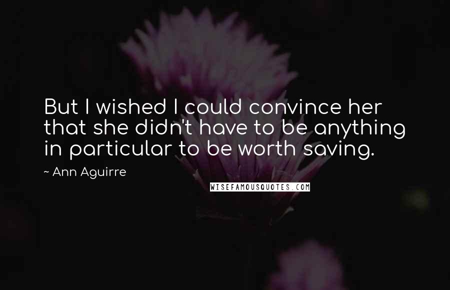 Ann Aguirre Quotes: But I wished I could convince her that she didn't have to be anything in particular to be worth saving.