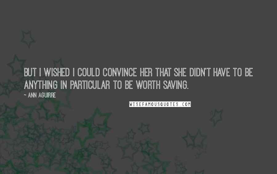 Ann Aguirre Quotes: But I wished I could convince her that she didn't have to be anything in particular to be worth saving.