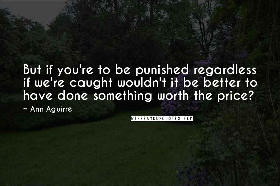 Ann Aguirre Quotes: But if you're to be punished regardless if we're caught wouldn't it be better to have done something worth the price?