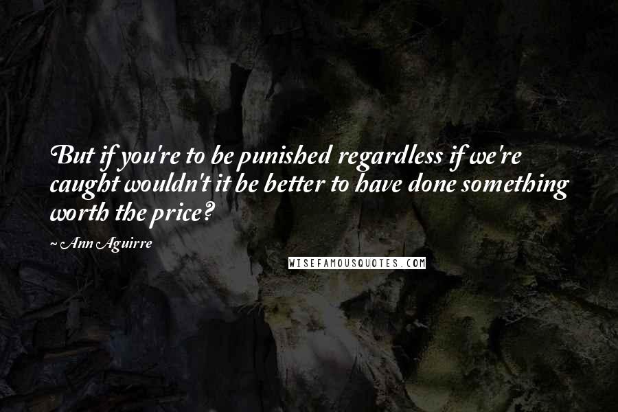 Ann Aguirre Quotes: But if you're to be punished regardless if we're caught wouldn't it be better to have done something worth the price?