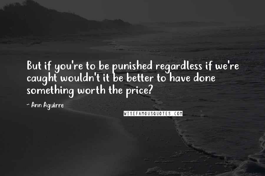 Ann Aguirre Quotes: But if you're to be punished regardless if we're caught wouldn't it be better to have done something worth the price?
