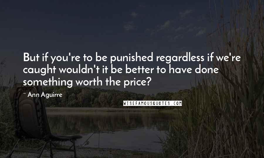 Ann Aguirre Quotes: But if you're to be punished regardless if we're caught wouldn't it be better to have done something worth the price?