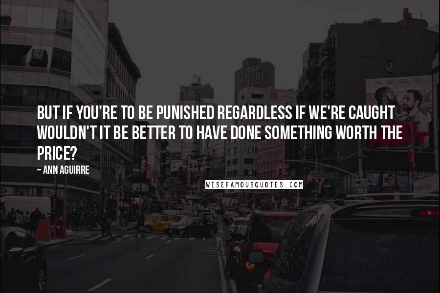 Ann Aguirre Quotes: But if you're to be punished regardless if we're caught wouldn't it be better to have done something worth the price?