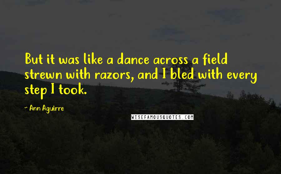 Ann Aguirre Quotes: But it was like a dance across a field strewn with razors, and I bled with every step I took.