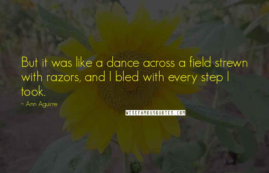 Ann Aguirre Quotes: But it was like a dance across a field strewn with razors, and I bled with every step I took.