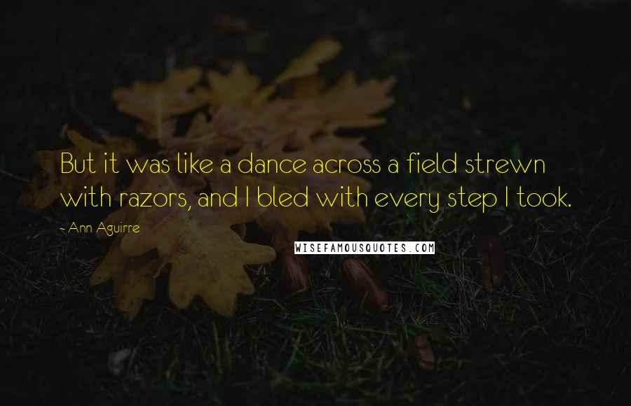 Ann Aguirre Quotes: But it was like a dance across a field strewn with razors, and I bled with every step I took.