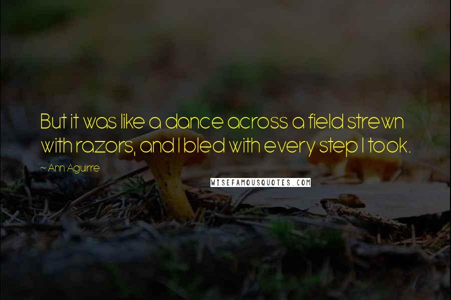 Ann Aguirre Quotes: But it was like a dance across a field strewn with razors, and I bled with every step I took.